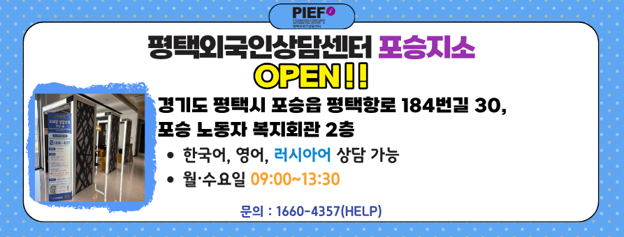 PIEF
평택외국인상담센터 포승지소 OPEN!!
경기도 평택시 포승읍 평택항로 184번길 30, 포승 노동자 복지회관 2층
-한국어, 영어, 러시아어 상담 가능
-월*수요일 09:00~13:30
문의: 1660-4357(HELP)